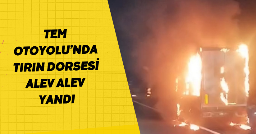 TEM Otoyolu’nda tırın dorsesi alev alev yandı