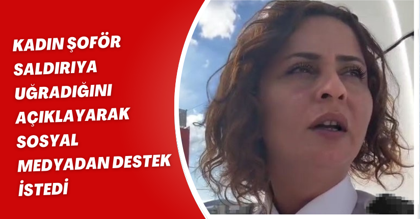 Kadın şoför, saldırıya uğradığını açıklayarak sosyal medyadan destek istedi
