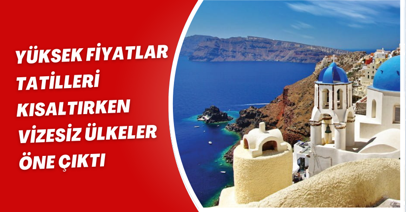 Yüksek fiyatlar tatilleri kısaltırken, vizesiz ülkeler öne çıktı