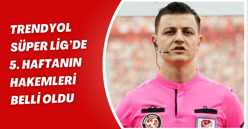 Trendyol Süper Lig’de 5. haftanın hakemleri belli oldu