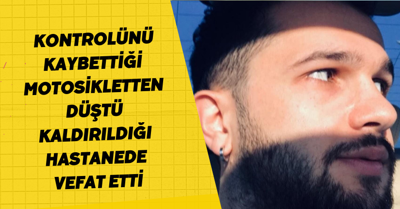 Kontrolünü kaybettiği motosikletten düştü, kaldırıldığı hastanede vefat etti