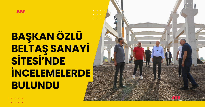Başkan Özlü: “Beltaş Sanayi Sitesi, Şehrimizin Sanayideki Vizyonunu Yansıtacak”