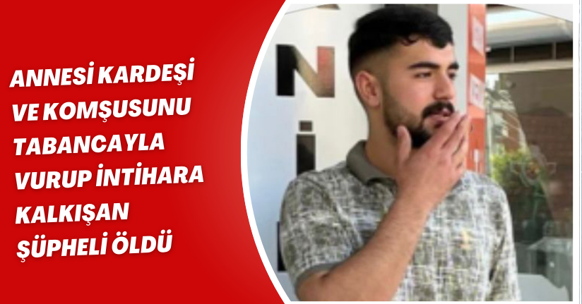 Annesi, kardeşi ve komşusunu tabancayla vurup, intihara kalkışan şüpheli öldü