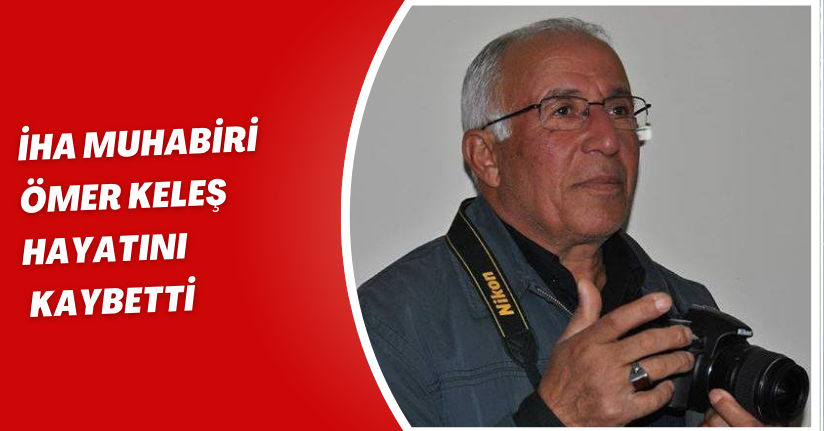 İHA muhabiri Ömer Keleş hayatını kaybetti