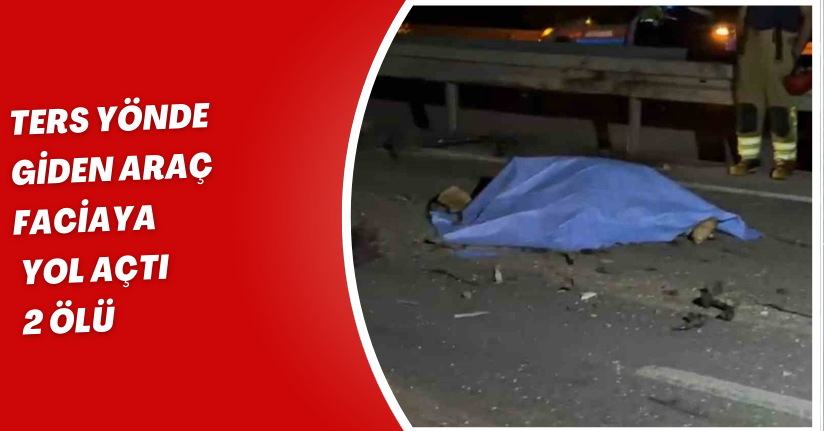 Ters yönde giden araç faciaya yol açtı: 2 ölü