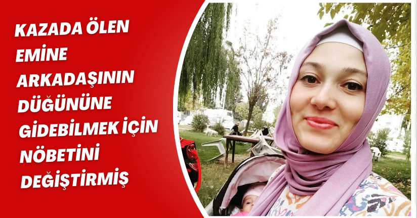 Kazada ölen Emine, arkadaşının düğününe gidebilmek için nöbetini değiştirmiş