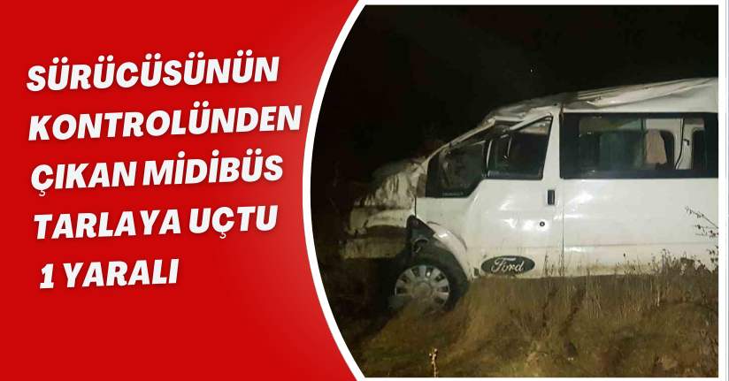 Sürücüsünün kontrolünden çıkan midibüs tarlaya uçtu: 1 yaralı