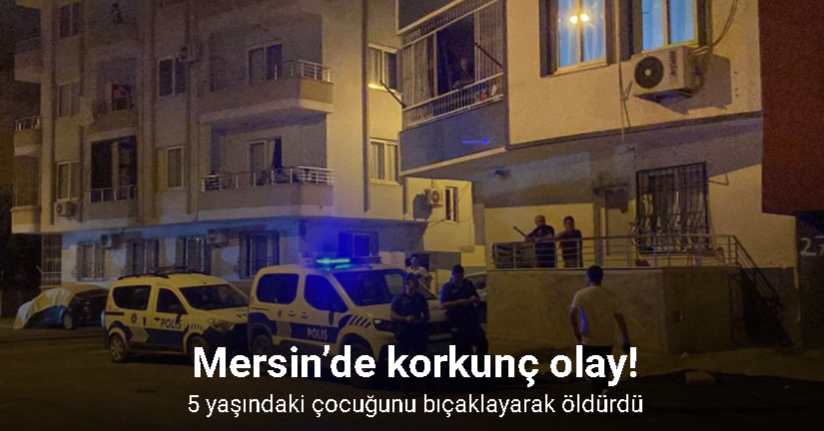 Mersin’de anne 5 yaşındaki çocuğunu bıçaklayarak öldürdü