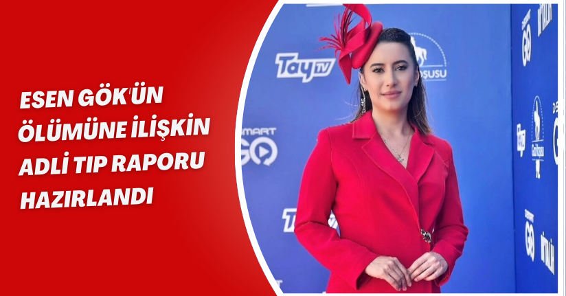  Esen Gök'ün ölümüne ilişkin Adli Tıp raporu hazırlandı