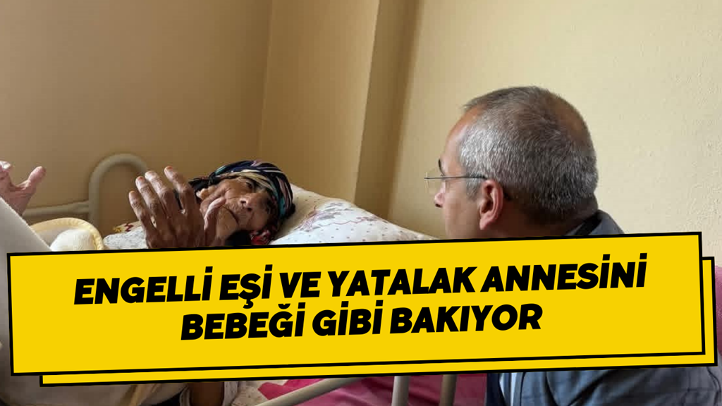 Engelli Eşi Ve Yatalak Annesini Bebeği Gibi Bakıyor