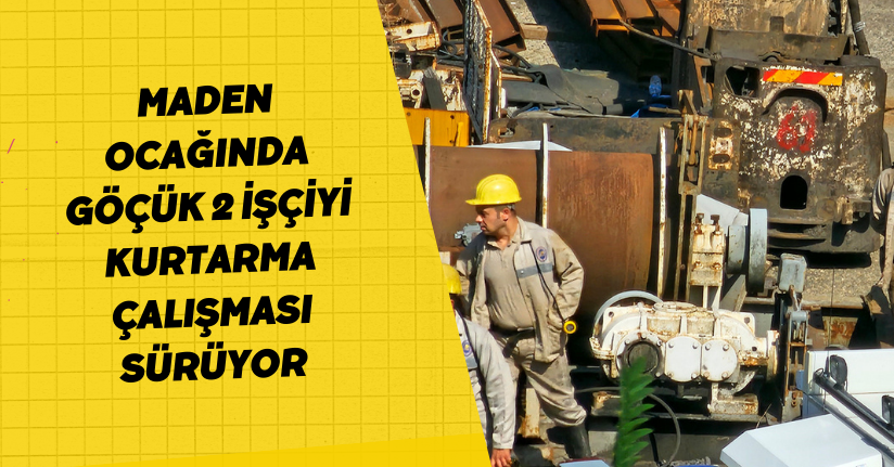 Maden ocağında göçük: 2 işçiyi kurtarma çalışması sürüyor