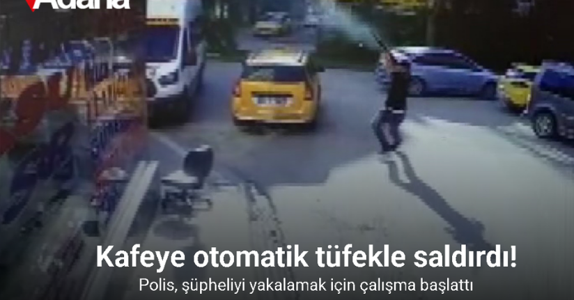 Adana’da kafeye otomatik tüfekle saldırı kamerada
