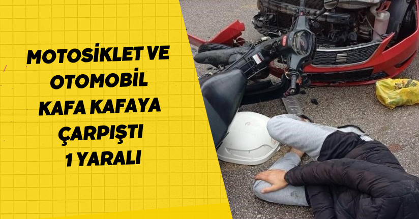 Motosiklet ve otomobil kafa kafaya çarpıştı: 1 yaralı