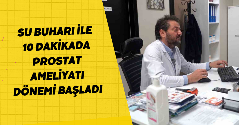 Su buharı ile 10 dakikada prostat ameliyatı dönemi başladı