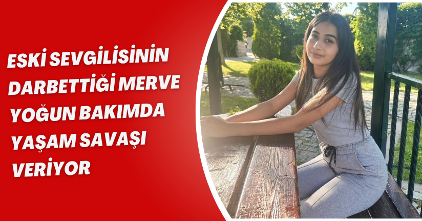 Eski sevgilisinin darbettiği Merve, yoğun bakımda yaşam savaşı veriyor