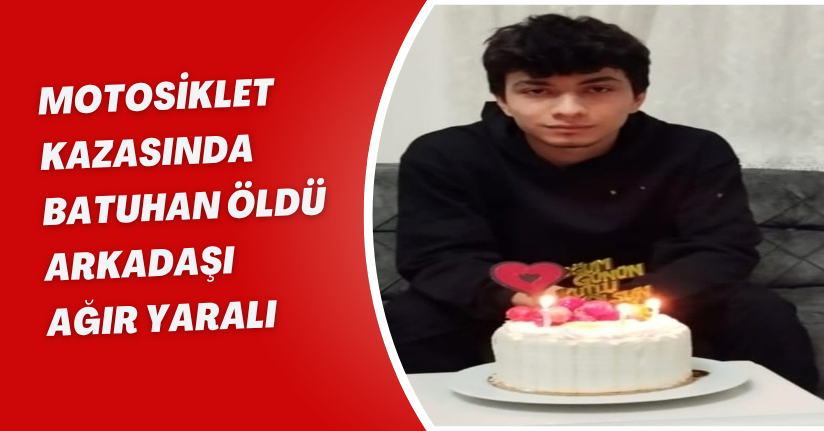 Motosiklet kazasında Batuhan öldü, arkadaşı ağır yaralı
