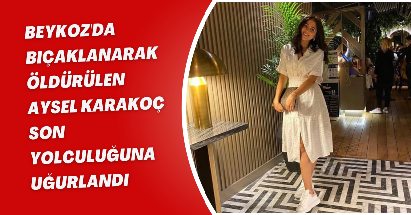 Beykoz'da bıçaklanarak öldürülen Aysel Karakoç son yolculuğuna uğurlandı