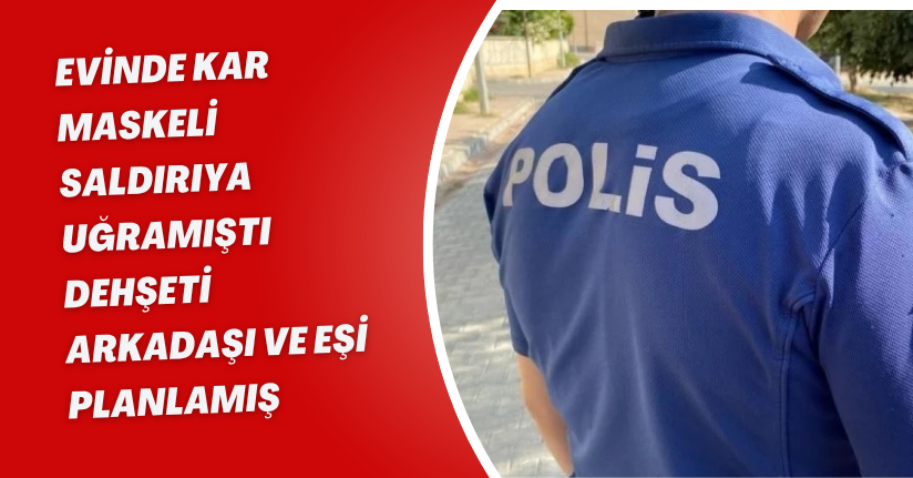 Evinde kar maskeli saldırıya uğramıştı: Dehşeti arkadaşı ve eşi planlamış