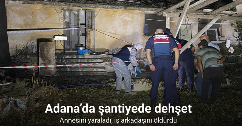 Adana’da şantiyede dehşet: Annesini yaraladı, iş arkadaşını öldürdü