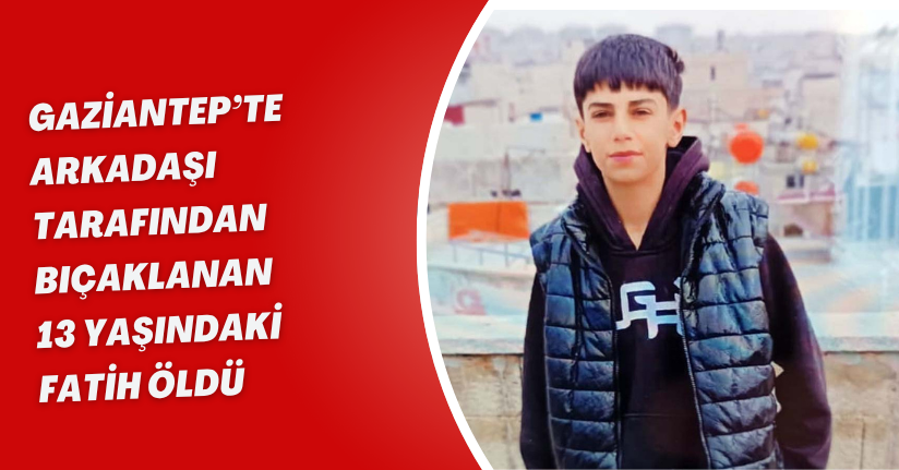 Gaziantep’te arkadaşı tarafından bıçaklanan 13 yaşındaki Fatih öldü