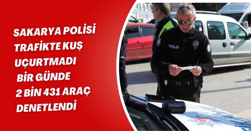 Sakarya polisi trafikte kuş uçurtmadı: Bir günde 2 bin 431 araç denetlendi
