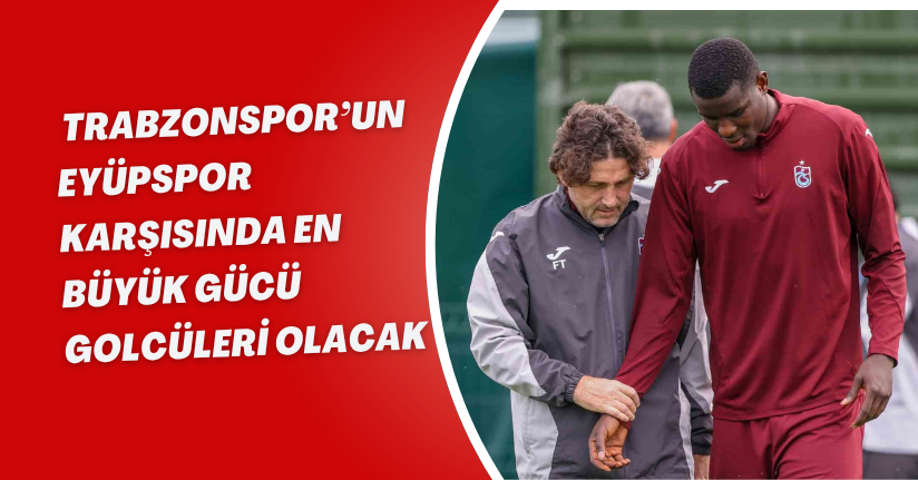 Trabzonspor’un, Eyüpspor karşısında en büyük gücü golcüleri olacak