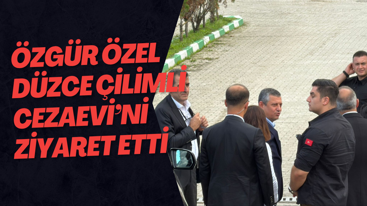 Özgür Özel Düzce Çilimli Cezaevi’ni Ziyaret Etti