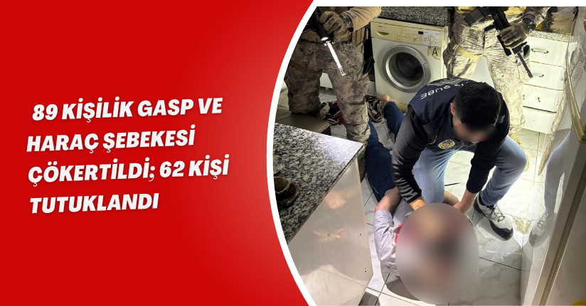 89 kişilik gasp ve haraç şebekesi çökertildi; 62 kişi tutuklandı