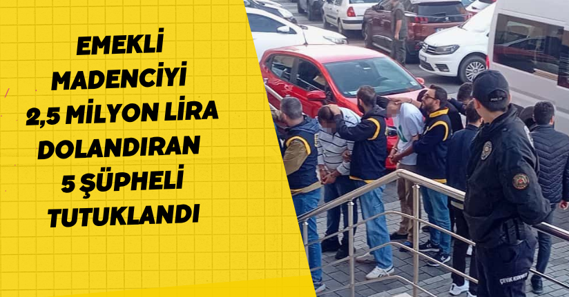 Emekli madenciyi 2,5 milyon lira dolandıran 5 şüpheli tutuklandı