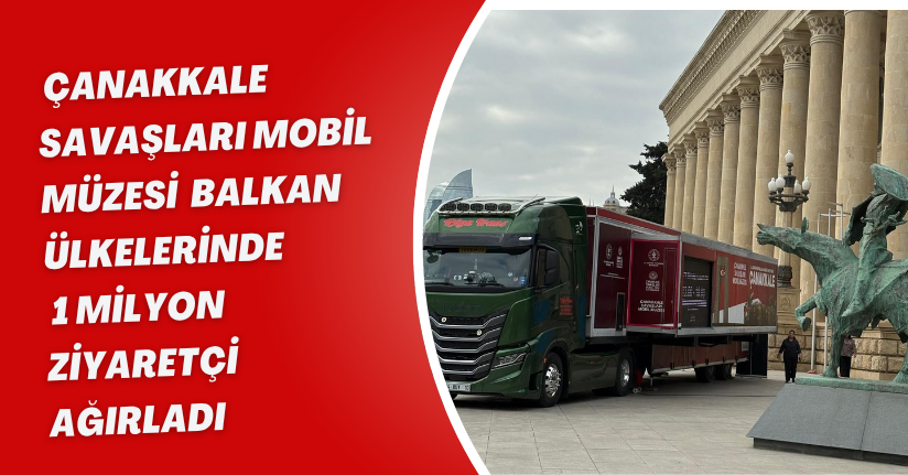 Çanakkale Savaşları Mobil Müzesi, Balkan ülkelerinde 1 milyon ziyaretçi ağırladı