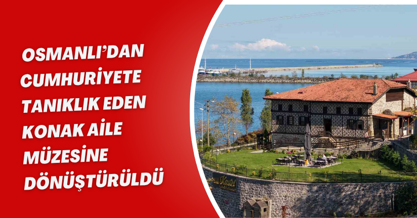 Osmanlı’dan Cumhuriyete tanıklık eden konak aile müzesine dönüştürüldü