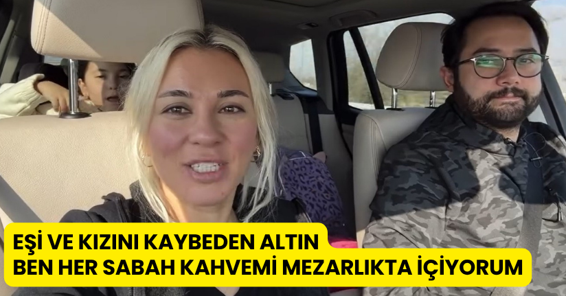 Eşi ve kızını kaybeden Altın: 