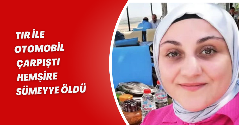 TIR ile otomobil çarpıştı; hemşire Sümeyye öldü