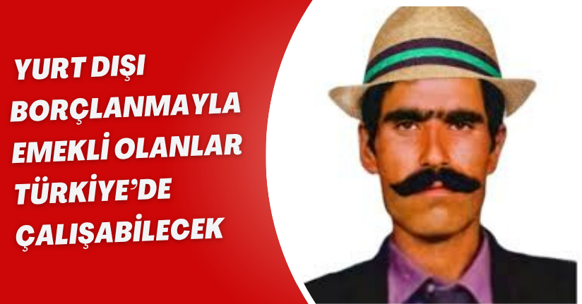 Gurbetçilere Müjde! Yurt Dışı Borçlanmayla Emekli Olanlar Türkiye’de Çalışabilecek