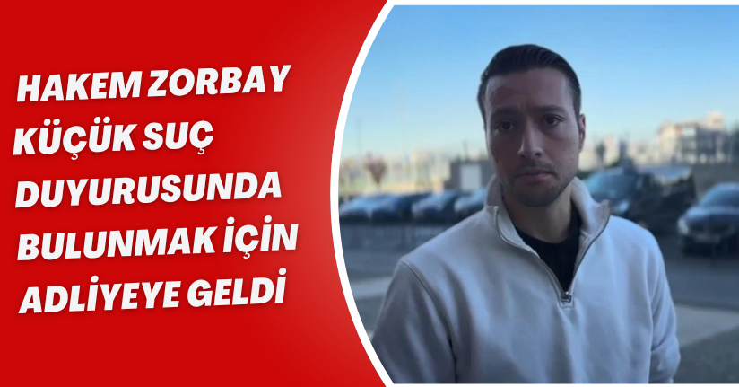 Hakem Zorbay Küçük suç duyurusunda bulunmak için adliyeye geldi