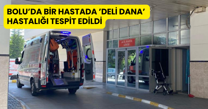 Bolu’da bir hastada ’deli dana’ hastalığı tespit edildi