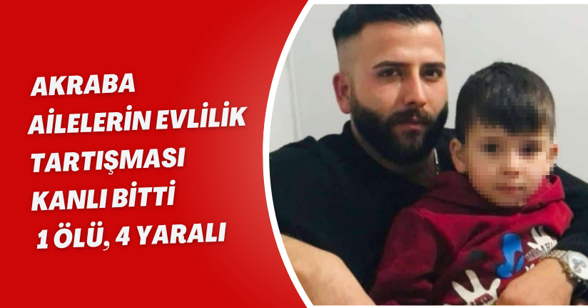 Akraba ailelerin evlilik tartışması kanlı bitti: 1 ölü, 4 yaralı