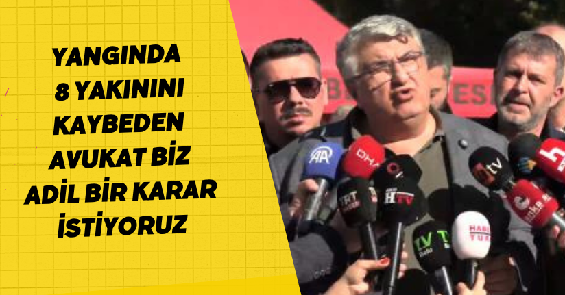 Yangında 8 yakınını kaybeden avukat: Biz adil bir karar istiyoruz