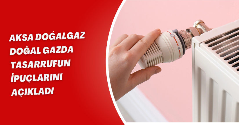 Aksa Doğalgaz, doğal gazda tasarrufun ipuçlarını açıkladı