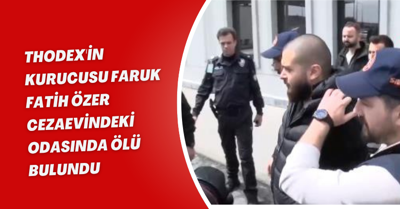 Thodex'in kurucusu Faruk Fatih Özer, cezaevindeki odasında ölü bulundu