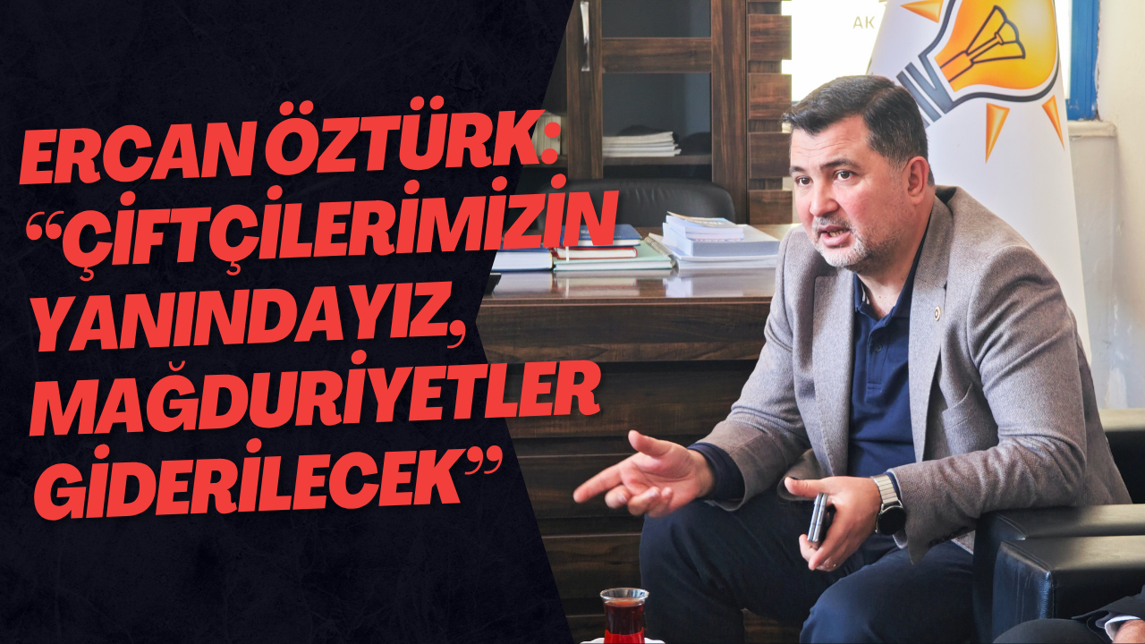 Ercan Öztürk: “Çiftçilerimizin Yanındayız, Mağduriyetler Giderilecek”