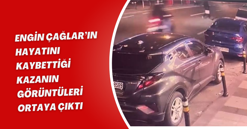 Engin Çağlar’ın hayatını kaybettiği kazanın görüntüleri ortaya çıktı
