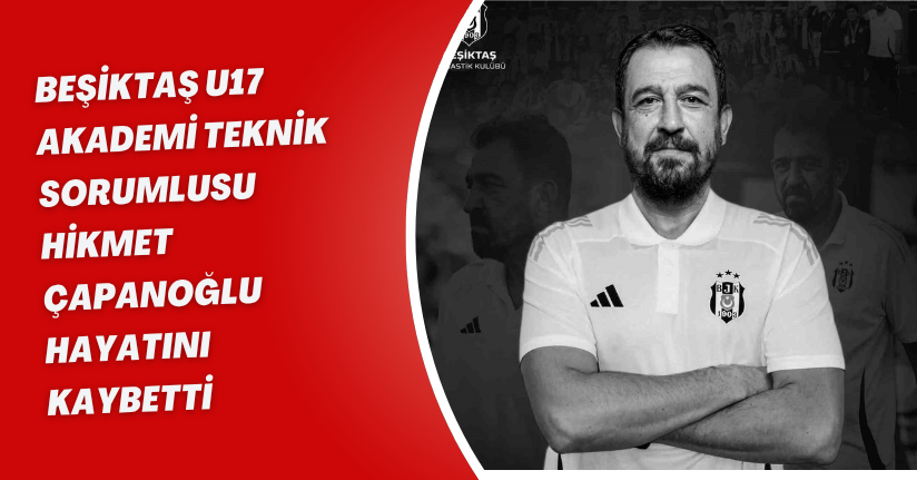 Beşiktaş U17 Akademi Teknik Sorumlusu Hikmet Çapanoğlu hayatını kaybetti