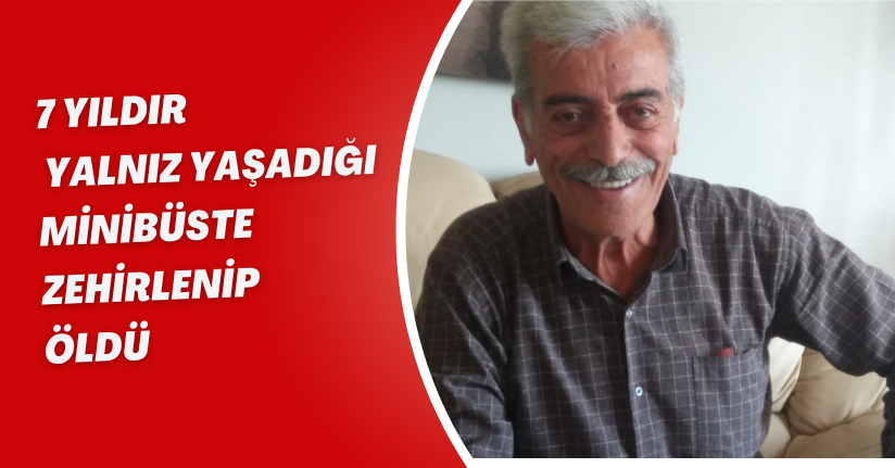 7 yıldır yalnız yaşadığı minibüste zehirlenip öldü