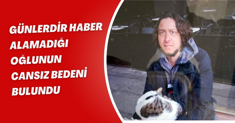 Günlerdir haber alamadığı oğlunun cansız bedeni bulundu