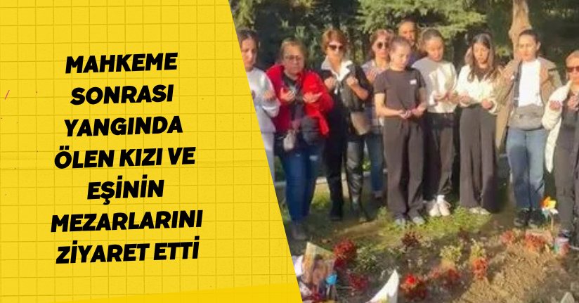 Mahkeme Sonrası Yangında Ölen Kızı ve Eşinin Mezarlarını Ziyaret Etti