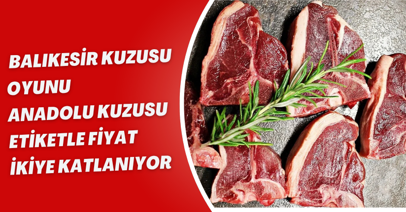 “Balıkesir Kuzusu” Oyunu: Anadolu Kuzusu Etiketle Fiyat İkiye Katlanıyor