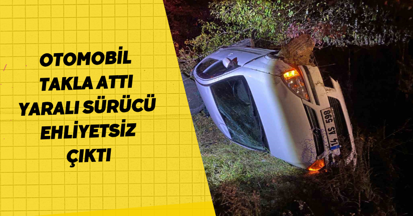 Otomobil takla attı: Yaralı sürücü ehliyetsiz çıktı