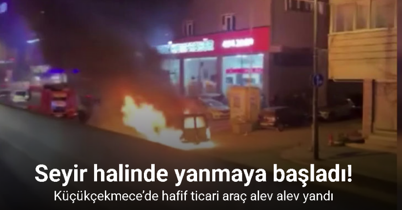 Küçükçekmece’de hafif ticari araç alev alev yandı