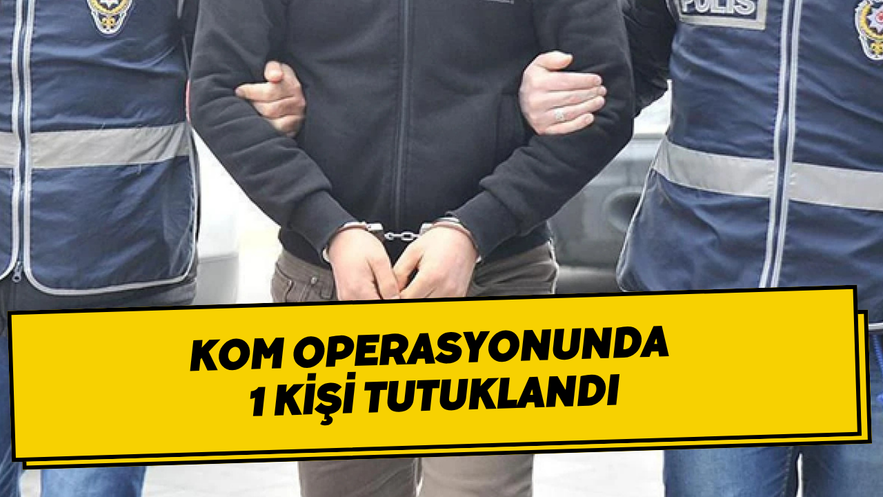 KOM Operasyonunda 1 Kişi Tutuklandı